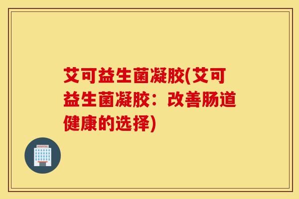 艾可益生菌凝胶(艾可益生菌凝胶：改善肠道健康的选择)