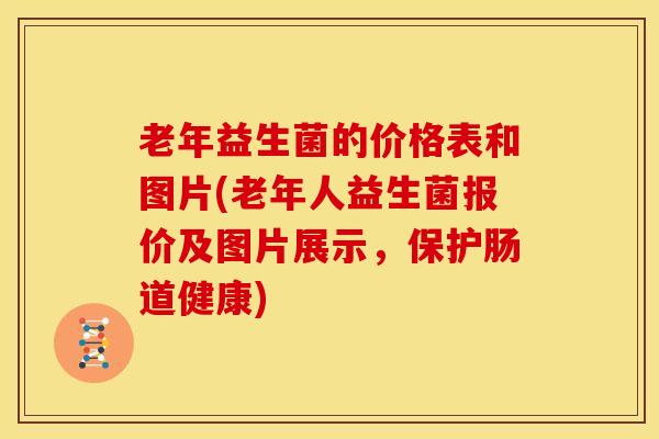 老年益生菌的价格表和图片(老年人益生菌报价及图片展示，保护肠道健康)