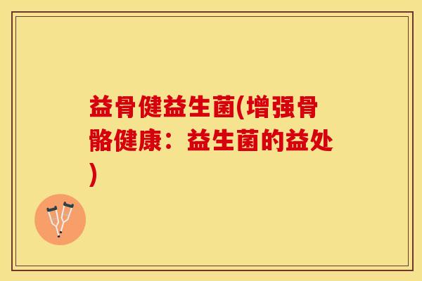 益骨健益生菌(增强骨骼健康：益生菌的益处)