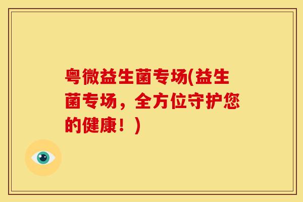 粤微益生菌专场(益生菌专场，全方位守护您的健康！)