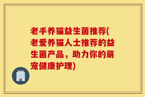 老手养猫益生菌推荐(老爱养猫人士推荐的益生菌产品，助力你的萌宠健康护理)