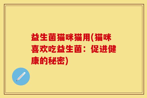 益生菌猫咪猫用(猫咪喜欢吃益生菌：促进健康的秘密)