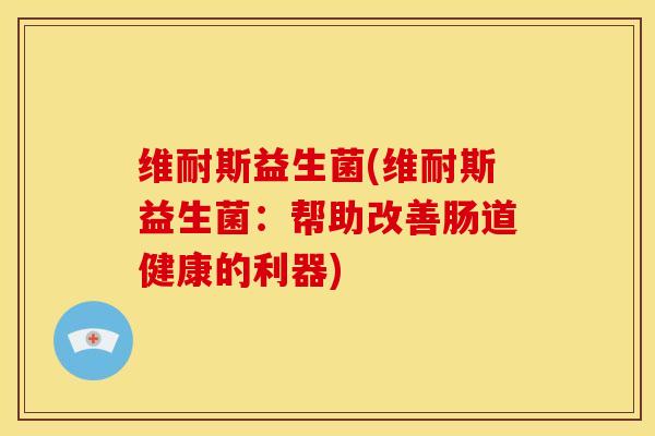 维耐斯益生菌(维耐斯益生菌：帮助改善肠道健康的利器)
