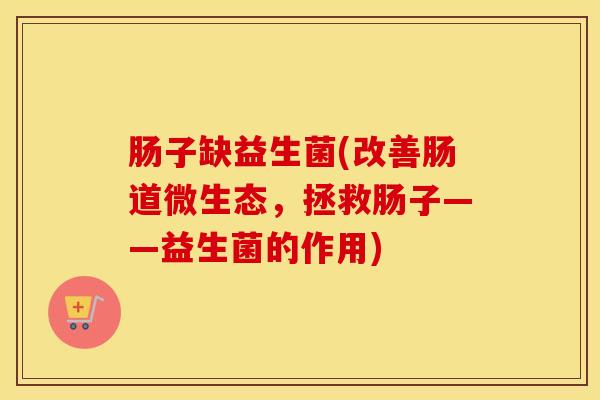 肠子缺益生菌(改善肠道微生态，拯救肠子——益生菌的作用)