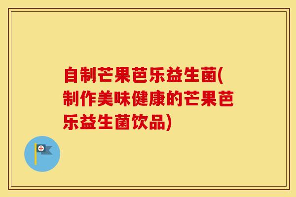 自制芒果芭乐益生菌(制作美味健康的芒果芭乐益生菌饮品)