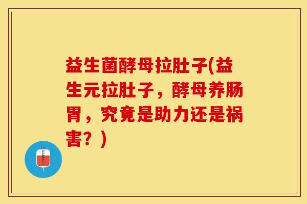 益生菌酵母拉肚子(益生元拉肚子，酵母养肠胃，究竟是助力还是祸害？)
