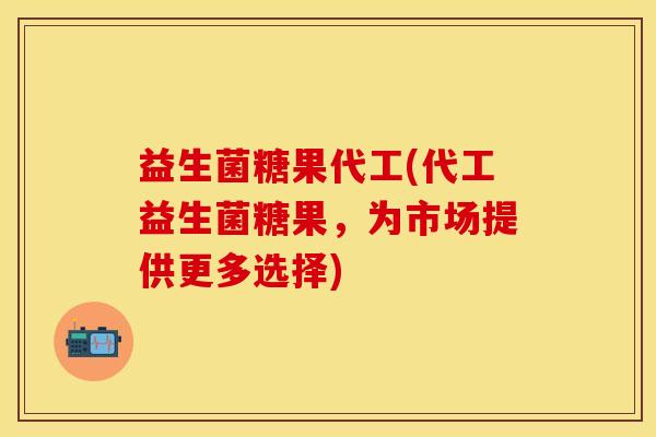 益生菌糖果代工(代工益生菌糖果，为市场提供更多选择)