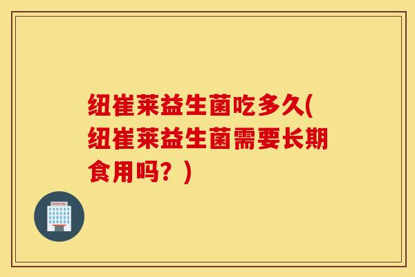 纽崔莱益生菌吃多久(纽崔莱益生菌需要长期食用吗？)
