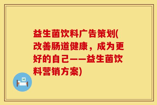 益生菌饮料广告策划(改善肠道健康，成为更好的自己——益生菌饮料营销方案)