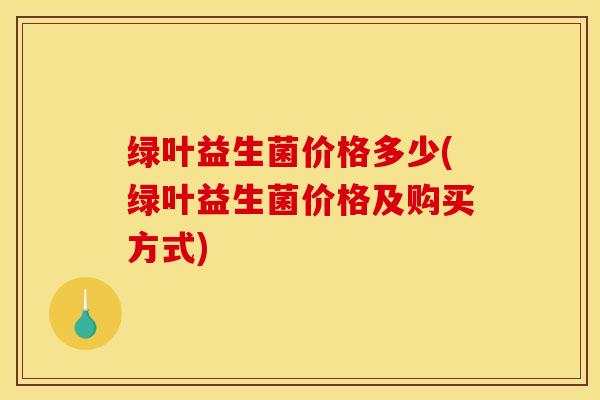 绿叶益生菌价格多少(绿叶益生菌价格及购买方式)