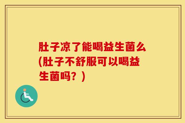 肚子凉了能喝益生菌么(肚子不舒服可以喝益生菌吗？)