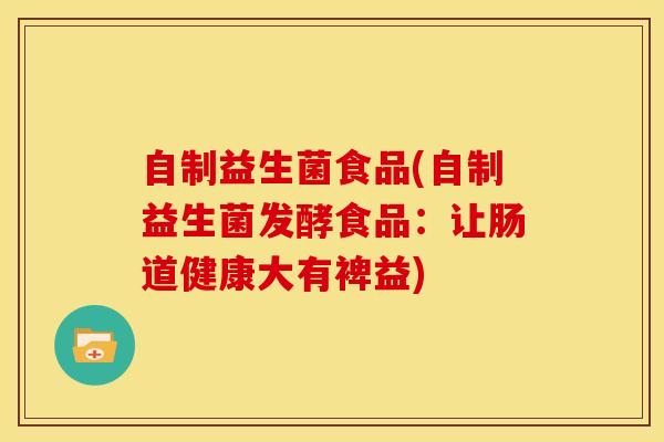 自制益生菌食品(自制益生菌发酵食品：让肠道健康大有裨益)
