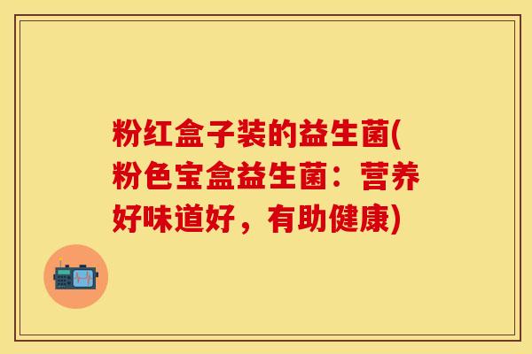 粉红盒子装的益生菌(粉色宝盒益生菌：营养好味道好，有助健康)