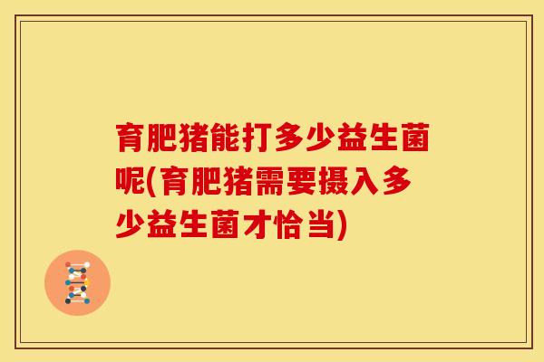 育肥猪能打多少益生菌呢(育肥猪需要摄入多少益生菌才恰当)