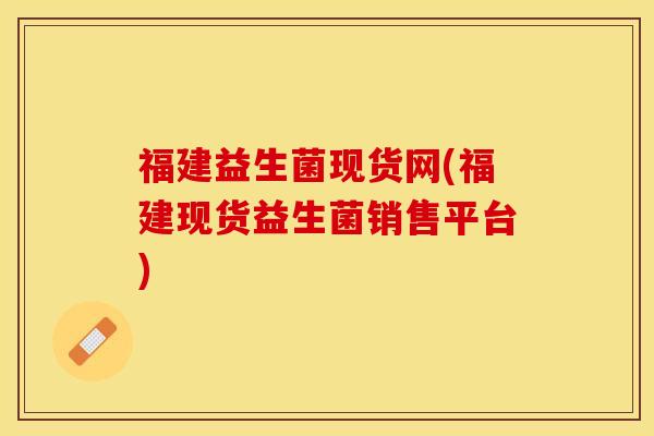 福建益生菌现货网(福建现货益生菌销售平台)