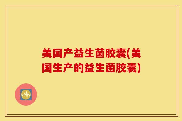 美国产益生菌胶囊(美国生产的益生菌胶囊)