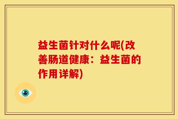益生菌针对什么呢(改善肠道健康：益生菌的作用详解)