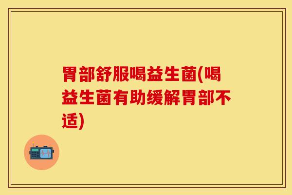 胃部舒服喝益生菌(喝益生菌有助缓解胃部不适)