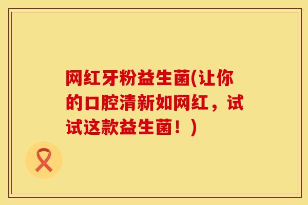 网红牙粉益生菌(让你的口腔清新如网红，试试这款益生菌！)