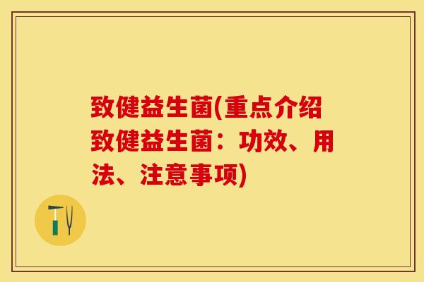 致健益生菌(重点介绍致健益生菌：功效、用法、注意事项)