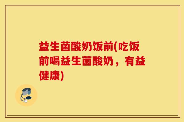 益生菌酸奶饭前(吃饭前喝益生菌酸奶，有益健康)
