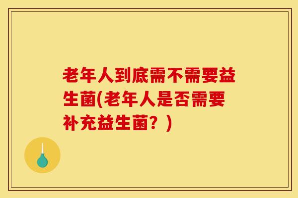 老年人到底需不需要益生菌(老年人是否需要补充益生菌？)