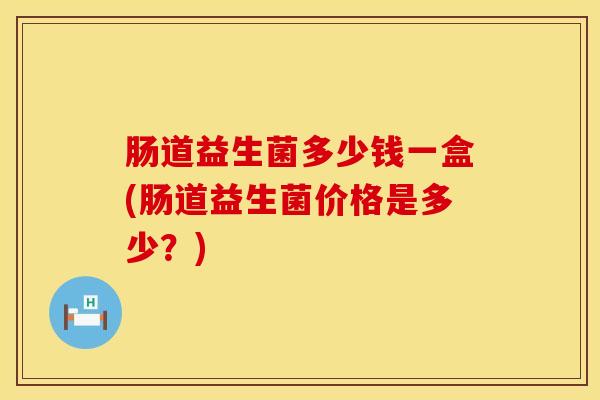 肠道益生菌多少钱一盒(肠道益生菌价格是多少？)