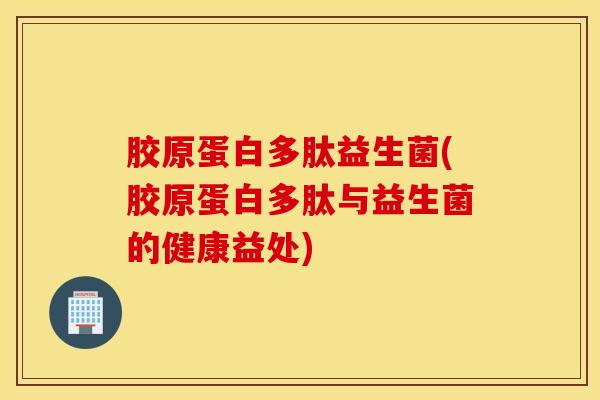 胶原蛋白多肽益生菌(胶原蛋白多肽与益生菌的健康益处)