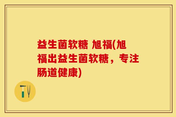 益生菌软糖 旭福(旭福出益生菌软糖，专注肠道健康)