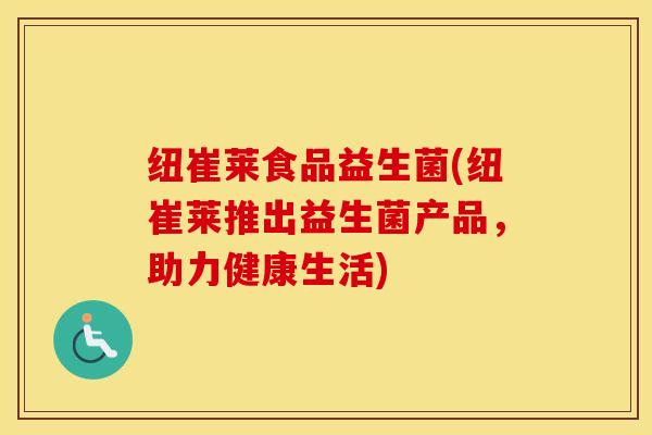 纽崔莱食品益生菌(纽崔莱推出益生菌产品，助力健康生活)