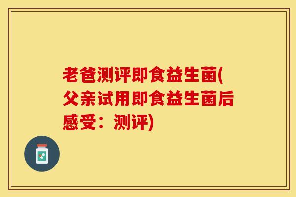 老爸测评即食益生菌(父亲试用即食益生菌后感受：测评)