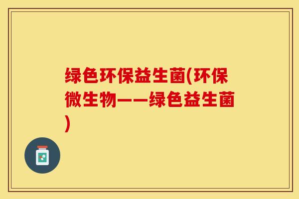 绿色环保益生菌(环保微生物——绿色益生菌)
