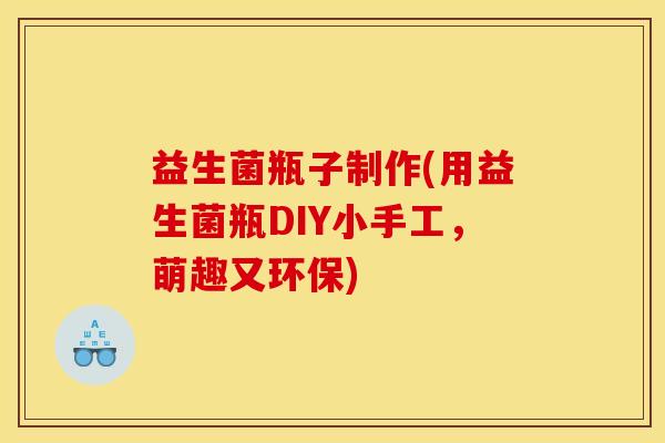益生菌瓶子制作(用益生菌瓶DIY小手工，萌趣又环保)