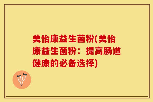 美怡康益生菌粉(美怡康益生菌粉：提高肠道健康的必备选择)