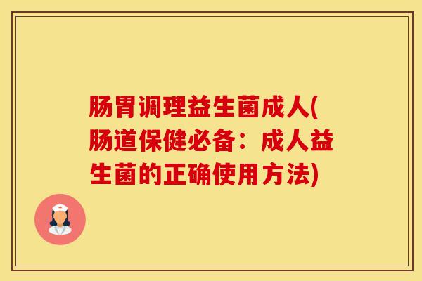 肠胃调理益生菌成人(肠道保健必备：成人益生菌的正确使用方法)