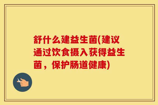 舒什么建益生菌(建议通过饮食摄入获得益生菌，保护肠道健康)