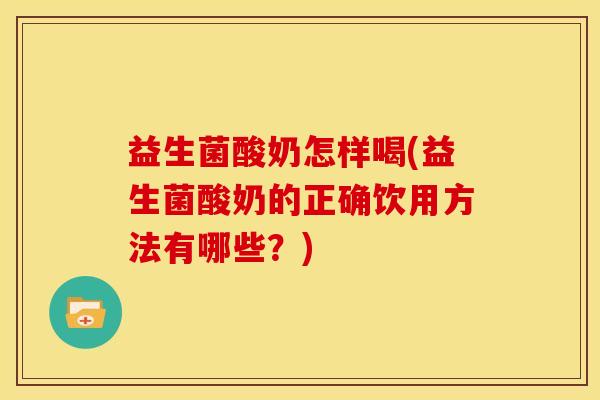 益生菌酸奶怎样喝(益生菌酸奶的正确饮用方法有哪些？)