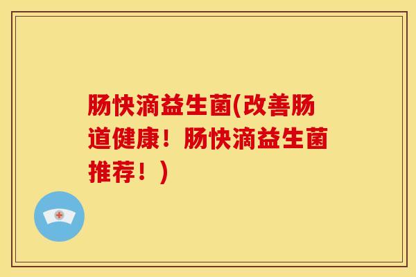 肠快滴益生菌(改善肠道健康！肠快滴益生菌推荐！)