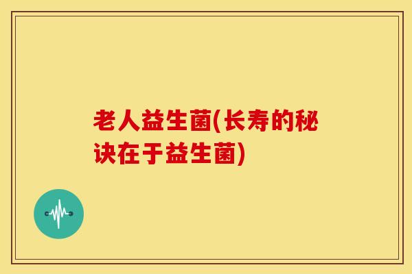 老人益生菌(长寿的秘诀在于益生菌)