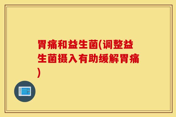 胃痛和益生菌(调整益生菌摄入有助缓解胃痛)
