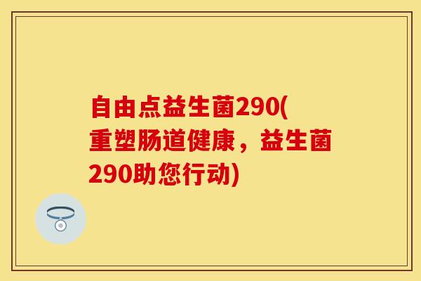 自由点益生菌290(重塑肠道健康，益生菌290助您行动)
