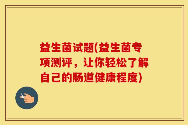 益生菌试题(益生菌专项测评，让你轻松了解自己的肠道健康程度)