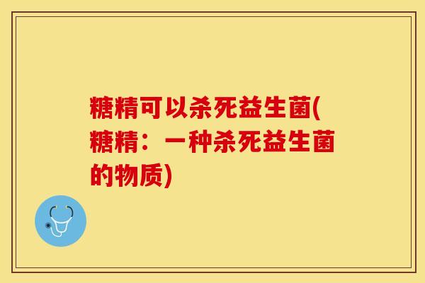 糖精可以杀死益生菌(糖精：一种杀死益生菌的物质)