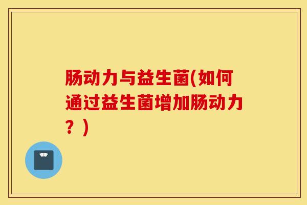 肠动力与益生菌(如何通过益生菌增加肠动力？)
