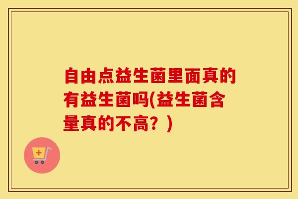 自由点益生菌里面真的有益生菌吗(益生菌含量真的不高？)