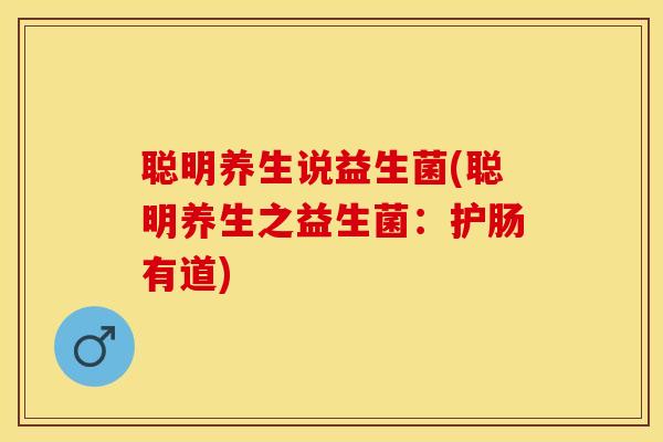 聪明养生说益生菌(聪明养生之益生菌：护肠有道)