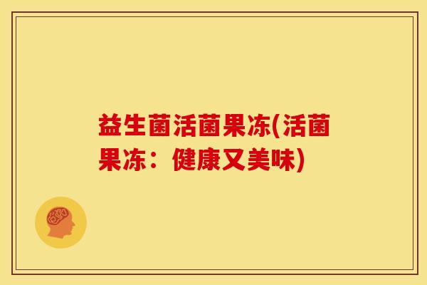 益生菌活菌果冻(活菌果冻：健康又美味)