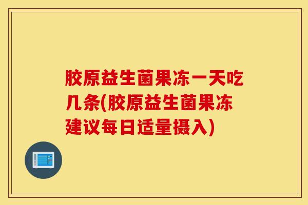 胶原益生菌果冻一天吃几条(胶原益生菌果冻建议每日适量摄入)