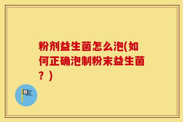 粉剂益生菌怎么泡(如何正确泡制粉末益生菌？)