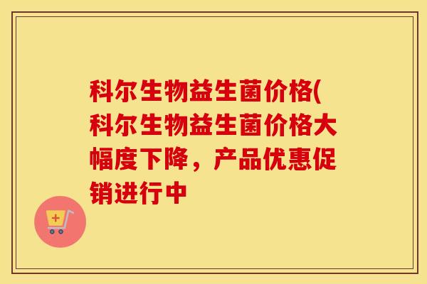 科尔生物益生菌价格(科尔生物益生菌价格大幅度下降，产品优惠促销进行中